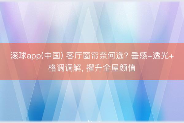 滚球app(中国) 客厅窗帘奈何选? 垂感+透光+格调调解， 擢升全屋颜值