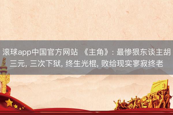 滚球app中国官方网站 《主角》: 最惨狠东谈主胡三元， 三次下狱， 终生光棍， 败给现实寥寂终老