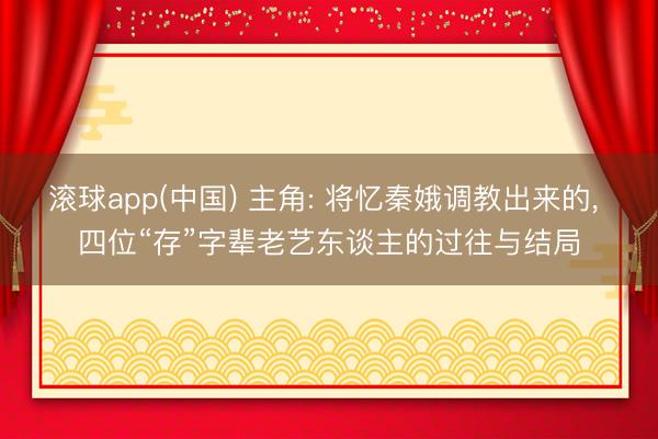 滚球app(中国) 主角: 将忆秦娥调教出来的， 四位“存”字辈老艺东谈主的过往与结局