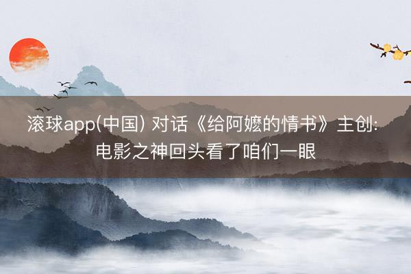 滚球app(中国) 对话《给阿嬷的情书》主创: 电影之神回头看了咱们一眼