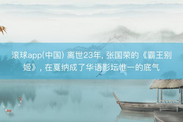 滚球app(中国) 离世23年， 张国荣的《霸王别姬》， 在戛纳成了华语影坛惟一的底气
