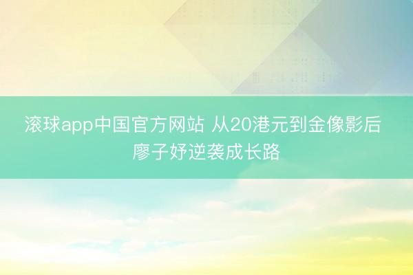 滚球app中国官方网站 从20港元到金像影后 廖子妤逆袭成长路