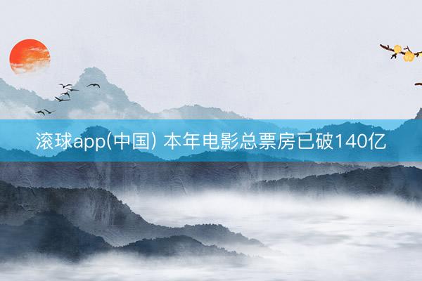 滚球app(中国) 本年电影总票房已破140亿