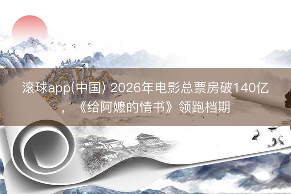 滚球app(中国) 2026年电影总票房破140亿，《给阿嬷的情书》领跑档期