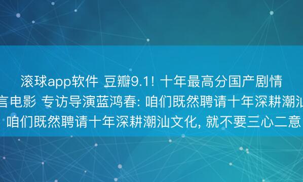 滚球app软件 豆瓣9.1! 十年最高分国产剧情片， 竟是一部“三无”方言电影 专访导演蓝鸿春: 咱们既然聘请十年深耕潮汕文化， 就不要三心二意