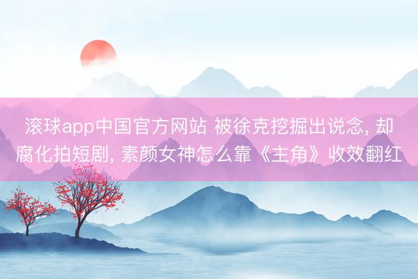 滚球app中国官方网站 被徐克挖掘出说念， 却腐化拍短剧， 素颜女神怎么靠《主角》收效翻红
