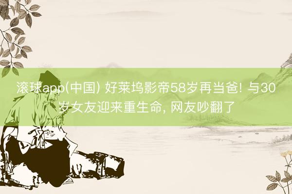 滚球app(中国) 好莱坞影帝58岁再当爸! 与30岁女友迎来重生命， 网友吵翻了