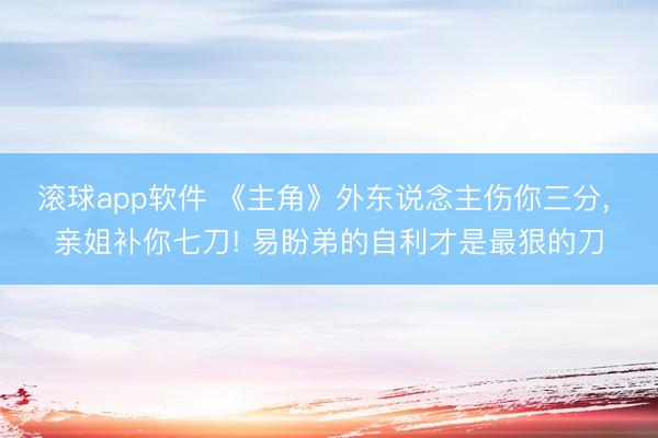 滚球app软件 《主角》外东说念主伤你三分， 亲姐补你七刀! 易盼弟的自利才是最狠的刀