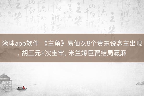 滚球app软件 《主角》易仙女8个贵东说念主出现， 胡三元2次坐牢， 米兰嫁巨贾结局赢麻