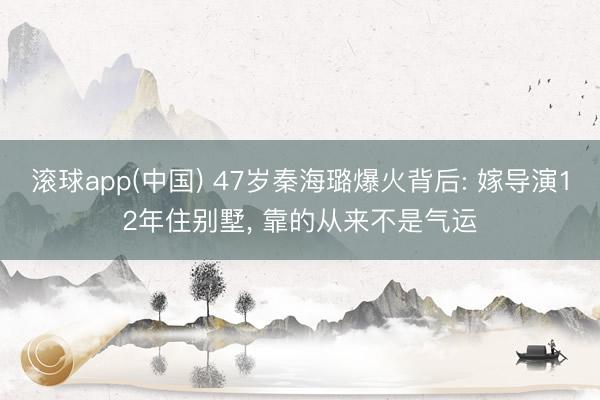 滚球app(中国) 47岁秦海璐爆火背后: 嫁导演12年住别墅， 靠的从来不是气运