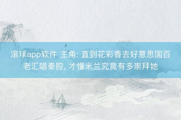 滚球app软件 主角: 直到花彩香去好意思国百老汇唱秦腔， 才懂米兰究竟有多崇拜她