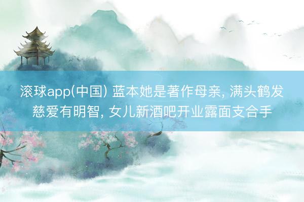 滚球app(中国) 蓝本她是著作母亲， 满头鹤发慈爱有明智， 女儿新酒吧开业露面支合手