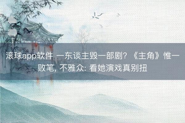 滚球app软件 一东谈主毁一部剧? 《主角》惟一败笔， 不雅众: 看她演戏真别扭
