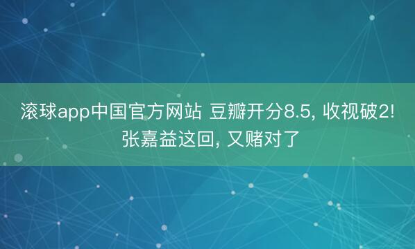 滚球app中国官方网站 豆瓣开分8.5， 收视破2! 张嘉益这回， 又赌对了