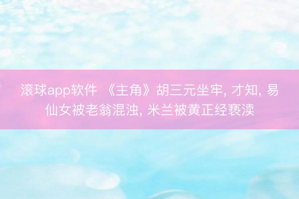 滚球app软件 《主角》胡三元坐牢， 才知， 易仙女被老翁混浊， 米兰被黄正经亵渎
