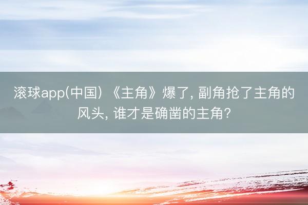 滚球app(中国) 《主角》爆了， 副角抢了主角的风头， 谁才是确凿的主角?