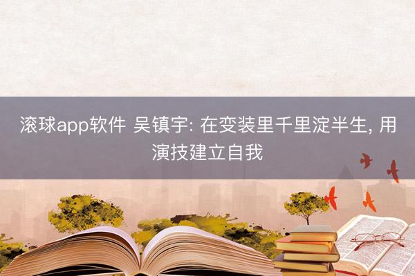 滚球app软件 吴镇宇: 在变装里千里淀半生， 用演技建立自我