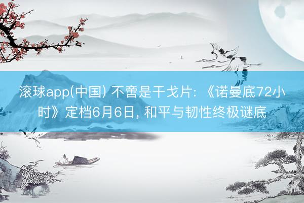 滚球app(中国) 不啻是干戈片: 《诺曼底72小时》定档6月6日， 和平与韧性终极谜底
