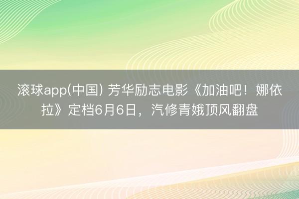 滚球app(中国) 芳华励志电影《加油吧！娜依拉》定档6月6日，汽修青娥顶风翻盘