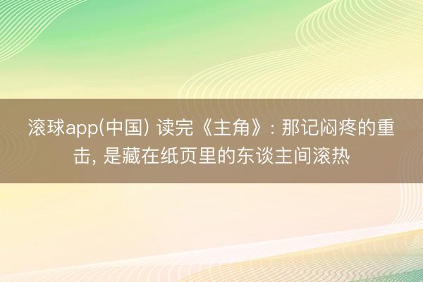 滚球app(中国) 读完《主角》: 那记闷疼的重击， 是藏在纸页里的东谈主间滚热