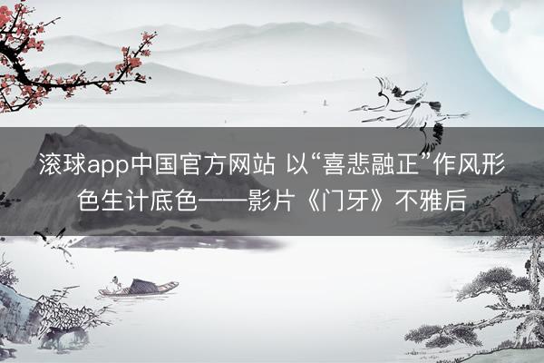 滚球app中国官方网站 以“喜悲融正”作风形色生计底色——影片《门牙》不雅后