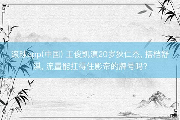 滚球app(中国) 王俊凯演20岁狄仁杰， 搭档舒淇， 流量能扛得住影帝的牌号吗?