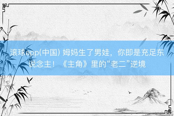 滚球app(中国) 姆妈生了男娃，你即是充足东说念主！《主角》里的“老二”逆境