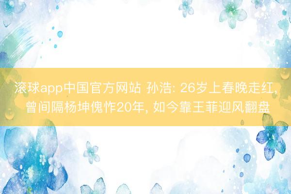 滚球app中国官方网站 孙浩: 26岁上春晚走红， 曾间隔杨坤傀怍20年， 如今靠王菲迎风翻盘