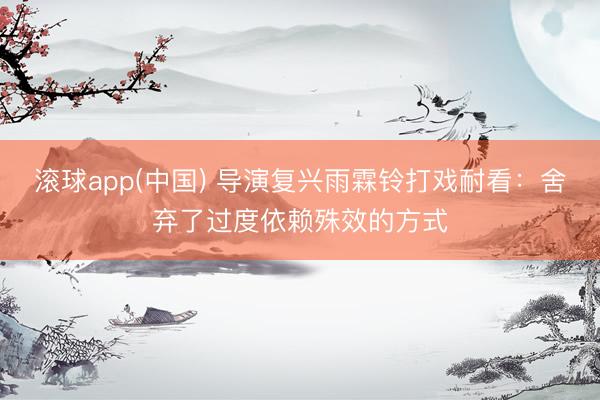 滚球app(中国) 导演复兴雨霖铃打戏耐看：舍弃了过度依赖殊效的方式
