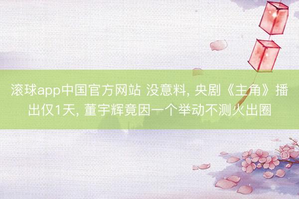 滚球app中国官方网站 没意料， 央剧《主角》播出仅1天， 董宇辉竟因一个举动不测火出圈