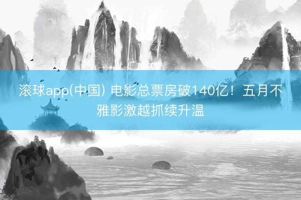 滚球app(中国) 电影总票房破140亿！五月不雅影激越抓续升温
