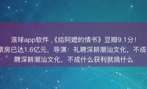 滚球app软件 《给阿嬷的情书》豆瓣9.1分！本钱1000多万，票房已达1.6亿元，导演：礼聘深耕潮汕文化，不成什么获利就搞什么