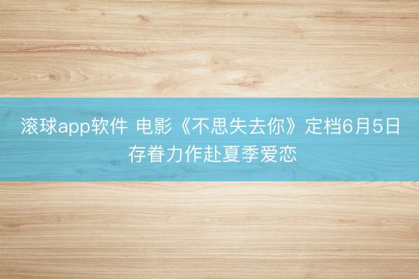 滚球app软件 电影《不思失去你》定档6月5日 存眷力作赴夏季爱恋