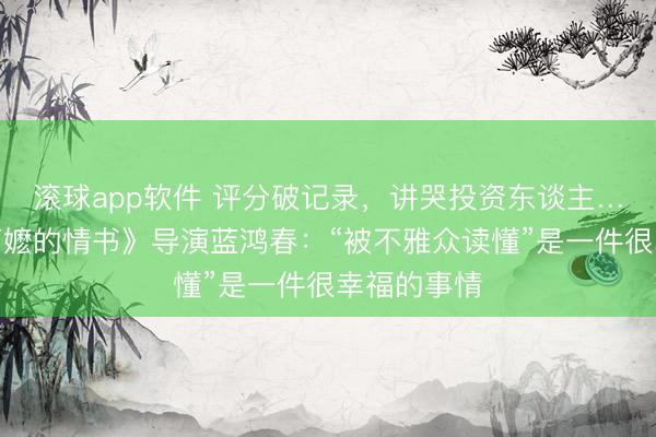 滚球app软件 评分破记录，讲哭投资东谈主…专访《给阿嬷的情书》导演蓝鸿春：“被不雅众读懂”是一件很幸福的事情