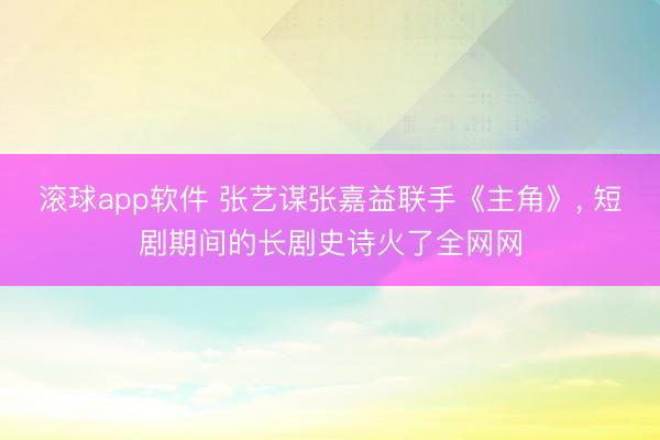 滚球app软件 张艺谋张嘉益联手《主角》， 短剧期间的长剧史诗火了全网网
