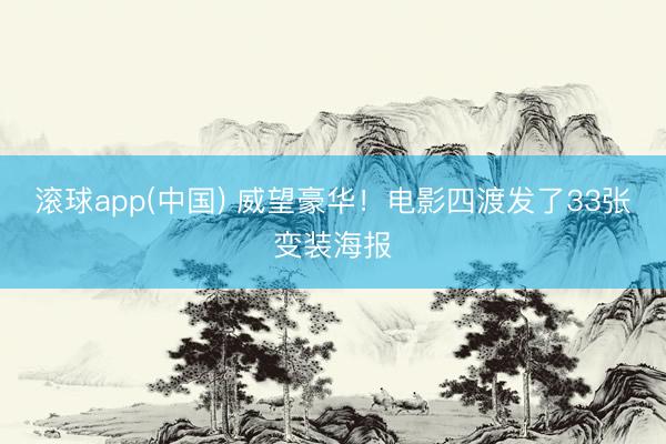 滚球app(中国) 威望豪华！电影四渡发了33张变装海报