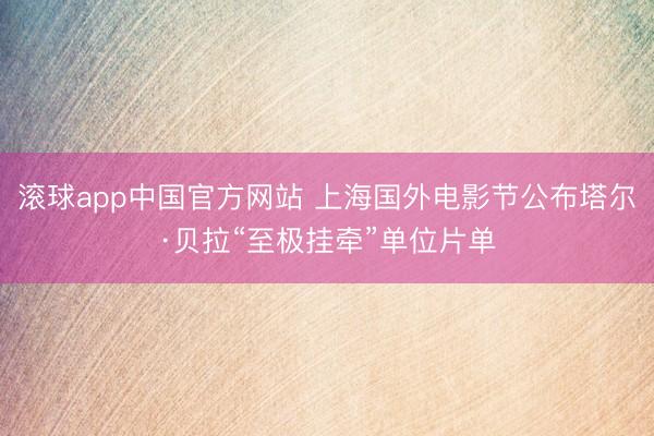 滚球app中国官方网站 上海国外电影节公布塔尔·贝拉“至极挂牵”单位片单