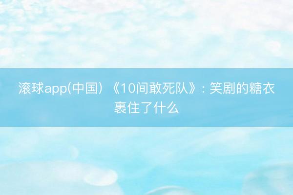 滚球app(中国) 《10间敢死队》: 笑剧的糖衣裹住了什么