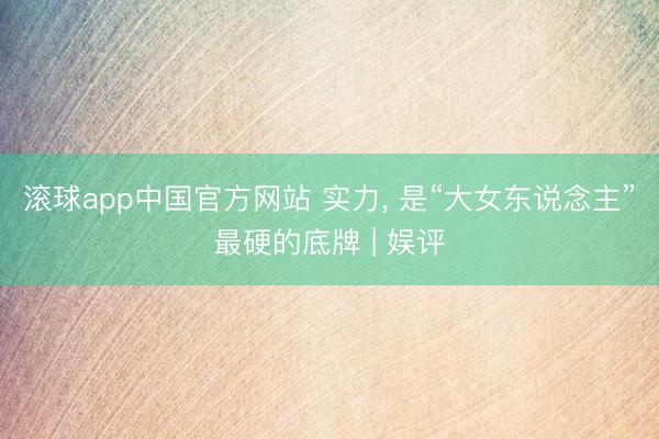 滚球app中国官方网站 实力， 是“大女东说念主”最硬的底牌 | 娱评