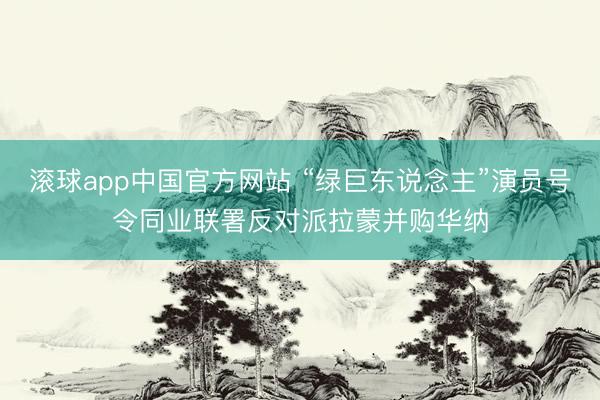 滚球app中国官方网站 “绿巨东说念主”演员号令同业联署反对派拉蒙并购华纳
