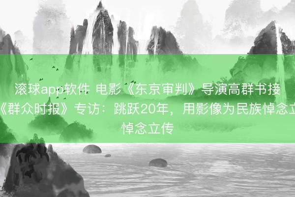 滚球app软件 电影《东京审判》导演高群书接受《群众时报》专访：跳跃20年，用影像为民族悼念立传