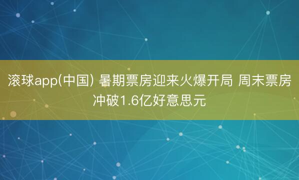 滚球app(中国) 暑期票房迎来火爆开局 周末票房冲破1.6亿好意思元