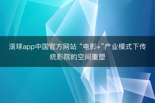 滚球app中国官方网站 “电影+”产业模式下传统影院的空间重塑