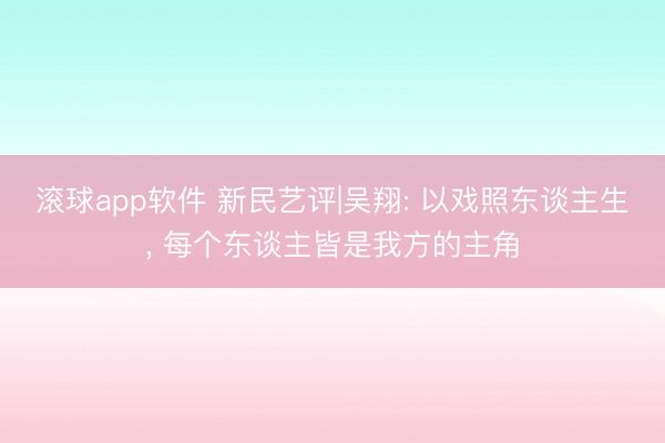 滚球app软件 新民艺评|吴翔: 以戏照东谈主生， 每个东谈主皆是我方的主角