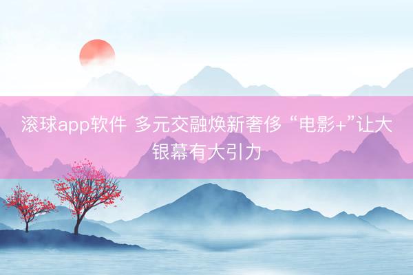 滚球app软件 多元交融焕新奢侈 “电影+”让大银幕有大引力