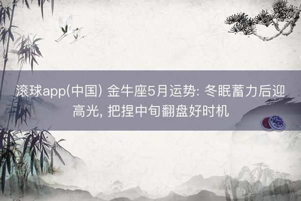 滚球app(中国) 金牛座5月运势: 冬眠蓄力后迎高光， 把捏中旬翻盘好时机