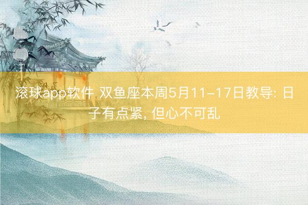 滚球app软件 双鱼座本周5月11-17日教导: 日子有点紧， 但心不可乱