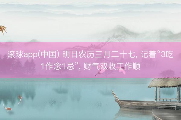 滚球app(中国) 明日农历三月二十七， 记着“3吃1作念1忌”， 财气双收工作顺