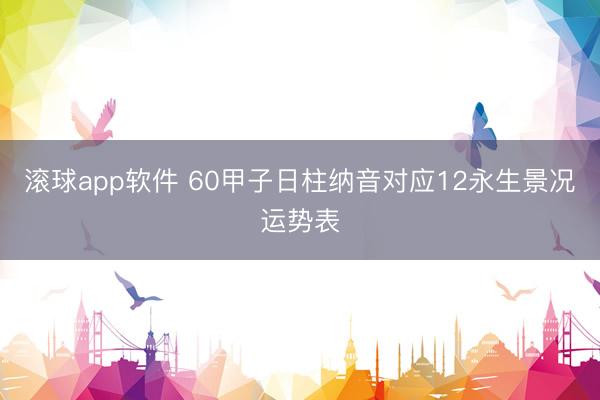 滚球app软件 60甲子日柱纳音对应12永生景况运势表