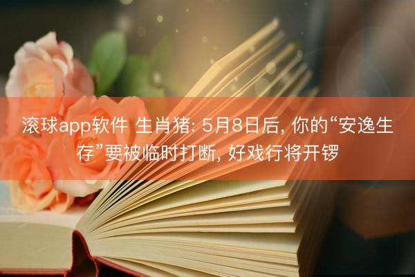 滚球app软件 生肖猪: 5月8日后， 你的“安逸生存”要被临时打断， 好戏行将开锣